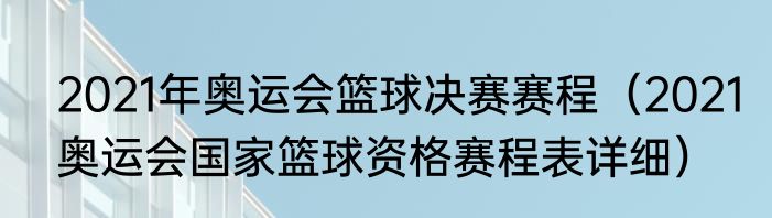2021年奥运会篮球决赛赛程（2021奥运会国家篮球资格赛程表详细）