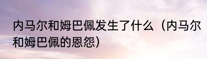内马尔和姆巴佩发生了什么(内马尔和姆巴佩的恩怨)
