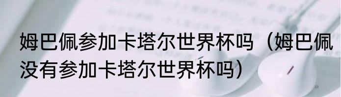 姆巴佩参加卡塔尔世界杯吗（姆巴佩没有参加卡塔尔世界杯吗）