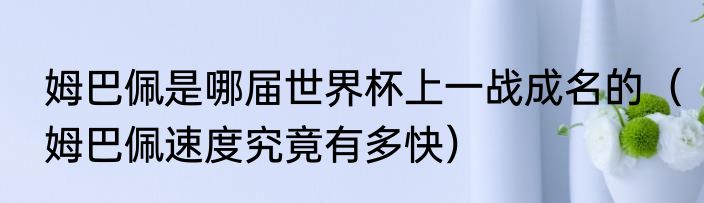 姆巴佩是哪届世界杯上一战成名的（姆巴佩速度究竟有多快）
