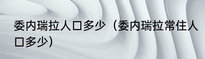 委内瑞拉人口多少（委内瑞拉常住人口多少）