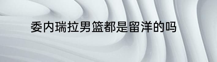 委内瑞拉男篮都是留洋的吗