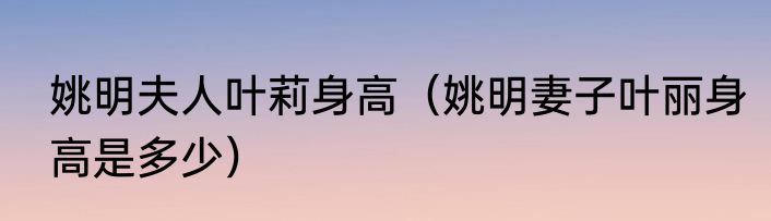 姚明夫人叶莉身高（姚明妻子叶丽身高是多少）