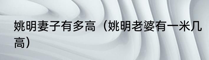 姚明妻子有多高（姚明老婆有一米几高）