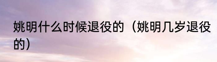 姚明什么时候退役的（姚明几岁退役的）