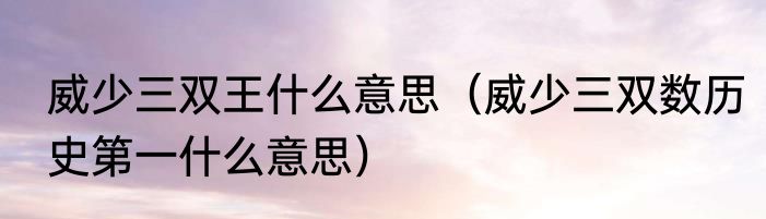 威少三双王什么意思（威少三双数历史第一什么意思）