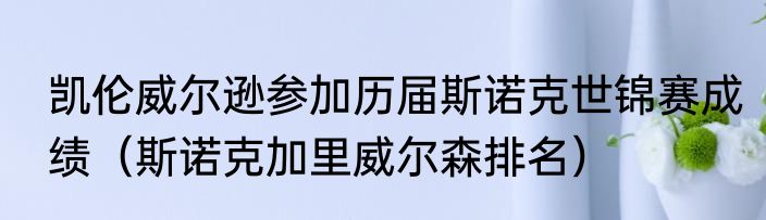 凯伦威尔逊参加历届斯诺克世锦赛成绩（斯诺克加里威尔森排名）