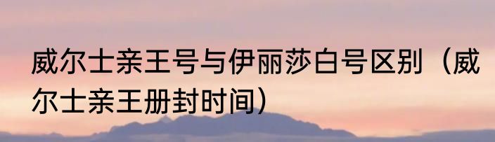 威尔士亲王号与伊丽莎白号区别（威尔士亲王册封时间）