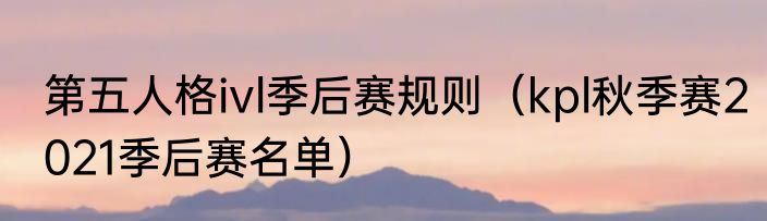 第五人格ivl季后赛规则（kpl秋季赛2021季后赛名单）