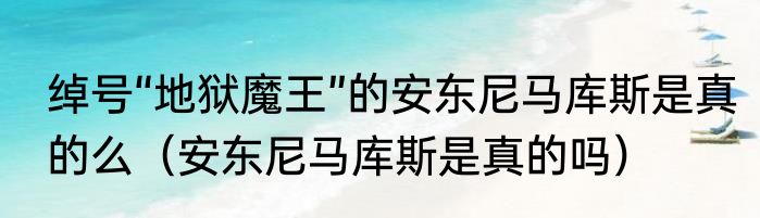绰号“地狱魔王”的安东尼马库斯是真的么（安东尼马库斯是真的吗）