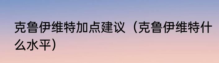 克鲁伊维特加点建议（克鲁伊维特什么水平）