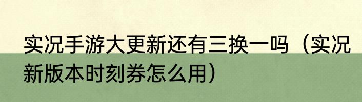 实况手游大更新还有三换一吗（实况新版本时刻券怎么用）