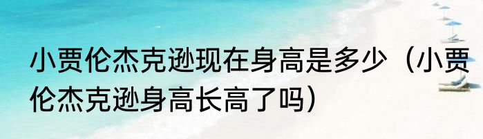 小贾伦杰克逊现在身高是多少（小贾伦杰克逊身高长高了吗）