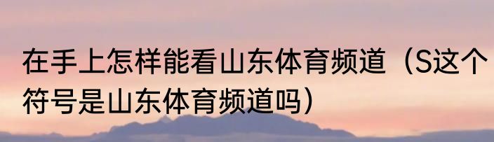 在手上怎样能看山东体育频道（S这个符号是山东体育频道吗）