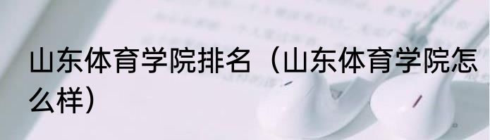 山东体育学院排名（山东体育学院怎么样）