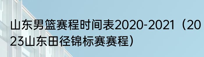 山东男篮赛程时间表2020-2021（2023山东田径锦标赛赛程）