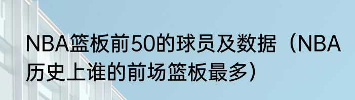 NBA篮板前50的球员及数据（NBA历史上谁的前场篮板最多）