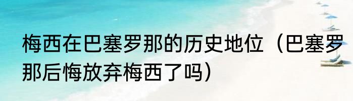 梅西在巴塞罗那的历史地位（巴塞罗那后悔放弃梅西了吗）