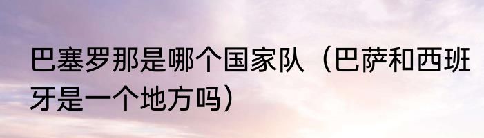 巴塞罗那是哪个国家队（巴萨和西班牙是一个地方吗）