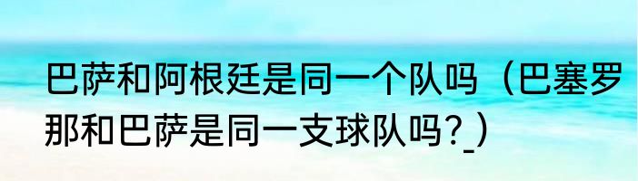 巴萨和阿根廷是同一个队吗（巴塞罗那和巴萨是同一支球队吗?_）
