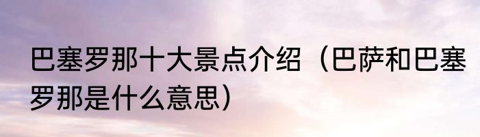 巴塞罗那十大景点介绍（巴萨和巴塞罗那是什么意思）