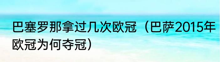 巴塞罗那拿过几次欧冠（巴萨2015年欧冠为何夺冠）