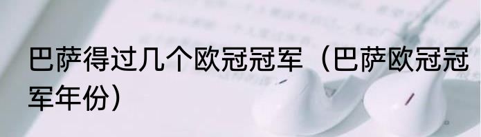 巴萨得过几个欧冠冠军（巴萨欧冠冠军年份）