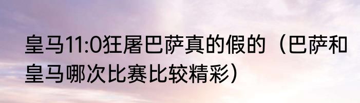 皇马11:0狂屠巴萨真的假的（巴萨和皇马哪次比赛比较精彩）