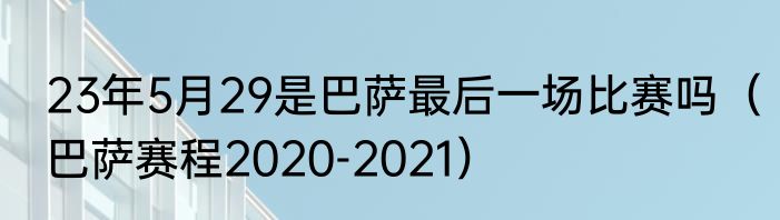 23年5月29是巴萨最后一场比赛吗（巴萨赛程2020-2021）
