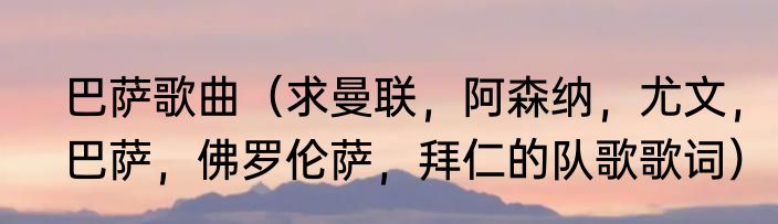 巴萨歌曲（求曼联，阿森纳，尤文，巴萨，佛罗伦萨，拜仁的队歌歌词）
