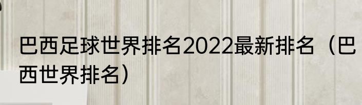 巴西足球世界排名2022最新排名（巴西世界排名）