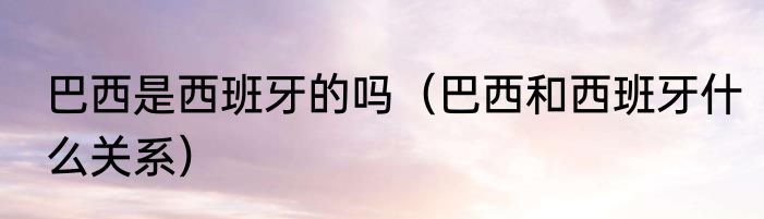 巴西是西班牙的吗（巴西和西班牙什么关系）