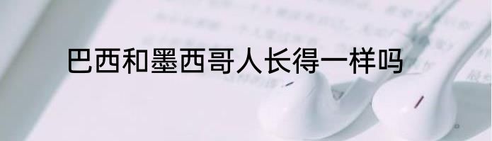 巴西和墨西哥人长得一样吗