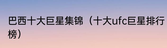巴西十大巨星集锦（十大ufc巨星排行榜）