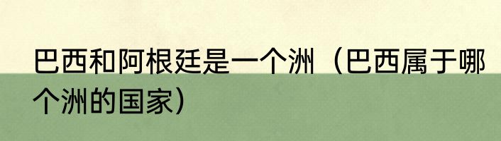 巴西和阿根廷是一个洲（巴西属于哪个洲的国家）