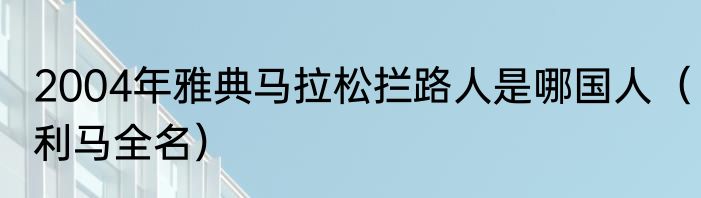 2004年雅典马拉松拦路人是哪国人（利马全名）