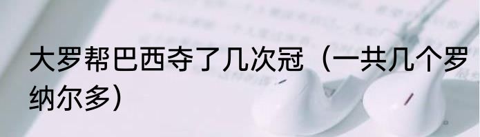 大罗帮巴西夺了几次冠（一共几个罗纳尔多）