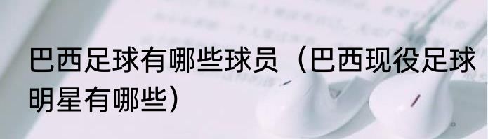 巴西足球有哪些球员（巴西现役足球明星有哪些）