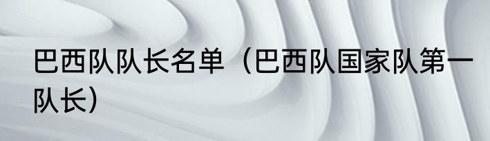 巴西队队长名单（巴西队国家队第一队长）