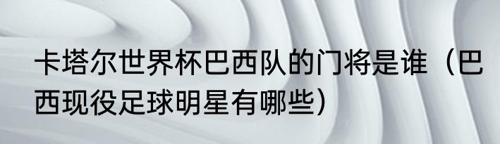 卡塔尔世界杯巴西队的门将是谁（巴西现役足球明星有哪些）