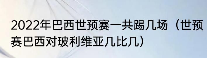 2022年巴西世预赛一共踢几场（世预赛巴西对玻利维亚几比几）