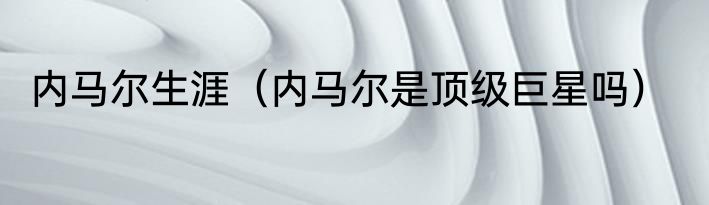 内马尔生涯（内马尔是顶级巨星吗）