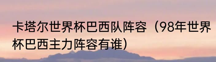 卡塔尔世界杯巴西队阵容（98年世界杯巴西主力阵容有谁）