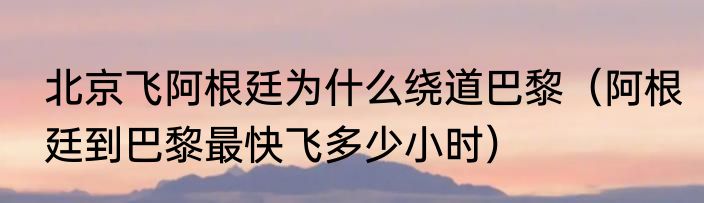 北京飞阿根廷为什么绕道巴黎（阿根廷到巴黎最快飞多少小时）
