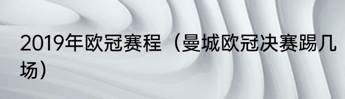 2019年欧冠赛程（曼城欧冠决赛踢几场）