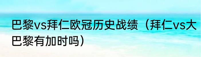 巴黎vs拜仁欧冠历史战绩（拜仁vs大巴黎有加时吗）