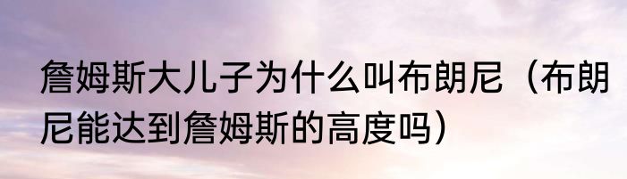 詹姆斯大儿子为什么叫布朗尼（布朗尼能达到詹姆斯的高度吗）