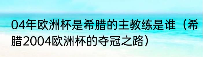 04年欧洲杯是希腊的主教练是谁（希腊2004欧洲杯的夺冠之路）