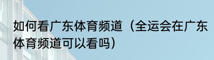 如何看广东体育频道（全运会在广东体育频道可以看吗）