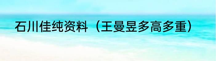石川佳纯资料（王曼昱多高多重）